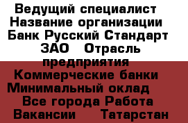 Ведущий специалист › Название организации ­ Банк Русский Стандарт, ЗАО › Отрасль предприятия ­ Коммерческие банки › Минимальный оклад ­ 1 - Все города Работа » Вакансии   . Татарстан респ.